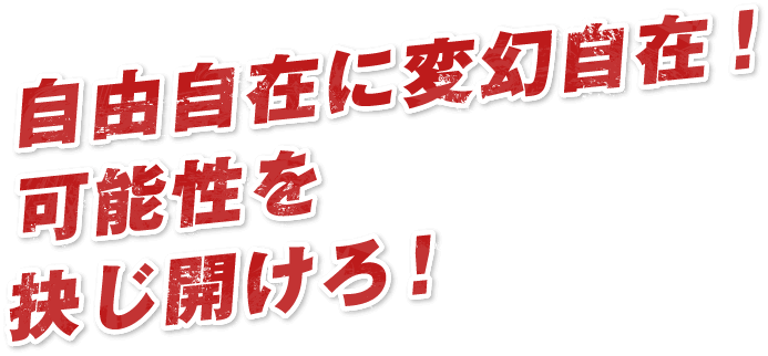自由自在に変幻自在!可能性を抉じ開けろ!